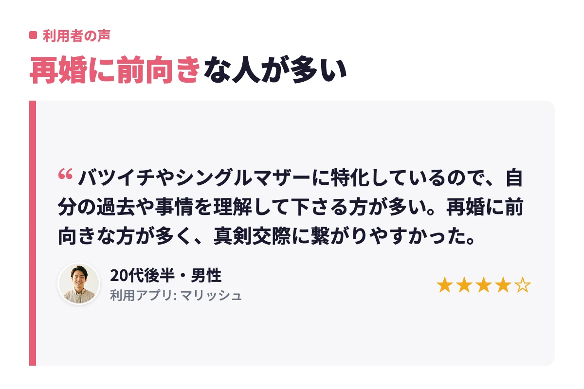 バツイチやシングルマザーに特化していて事情を理解してくれる人が多く、真剣交際につながりやすかったという男性利用者の口コミ